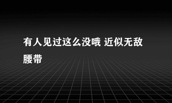 有人见过这么没哦 近似无敌腰带