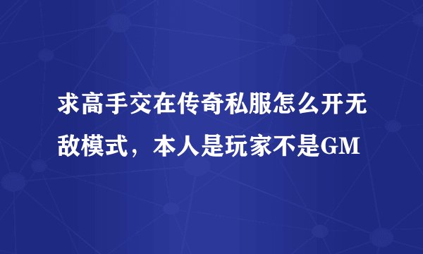 求高手交在传奇私服怎么开无敌模式，本人是玩家不是GM