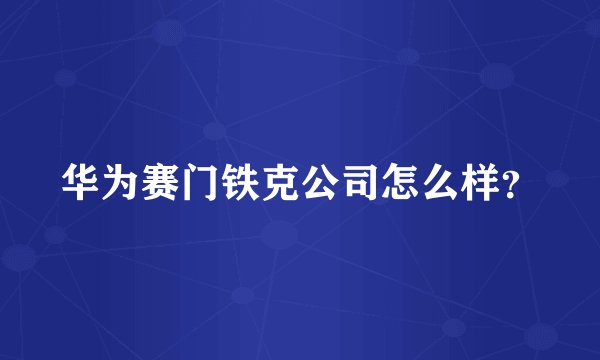 华为赛门铁克公司怎么样？