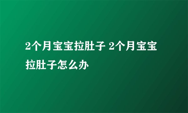 2个月宝宝拉肚子 2个月宝宝拉肚子怎么办