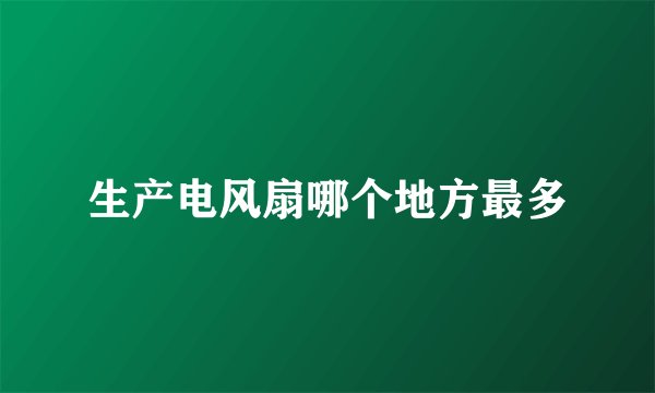 生产电风扇哪个地方最多