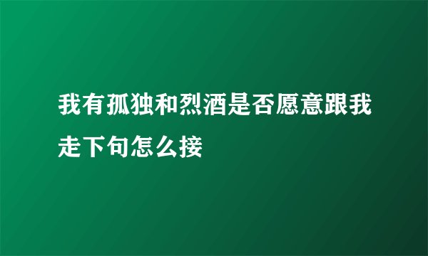 我有孤独和烈酒是否愿意跟我走下句怎么接