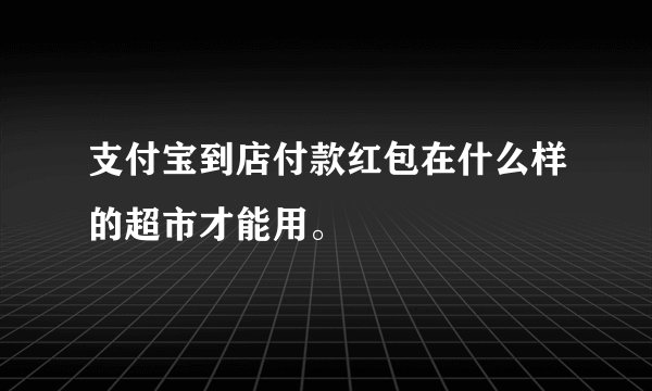 支付宝到店付款红包在什么样的超市才能用。
