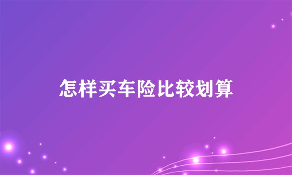 怎样买车险比较划算