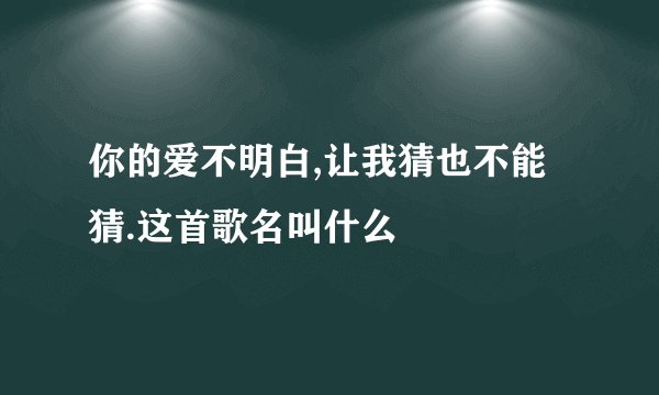 你的爱不明白,让我猜也不能猜.这首歌名叫什么