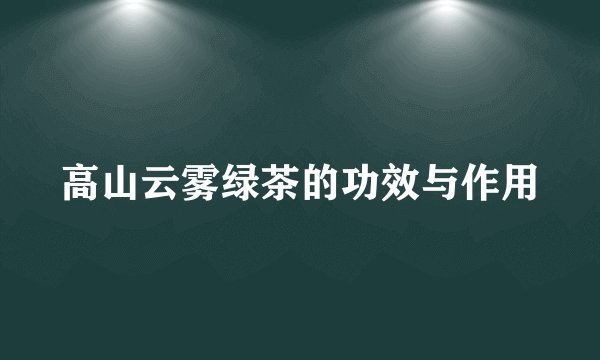 高山云雾绿茶的功效与作用