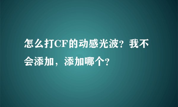 怎么打CF的动感光波？我不会添加，添加哪个？
