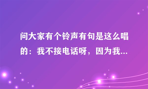问大家有个铃声有句是这么唱的：我不接电话呀，因为我有病。！是什么名字？