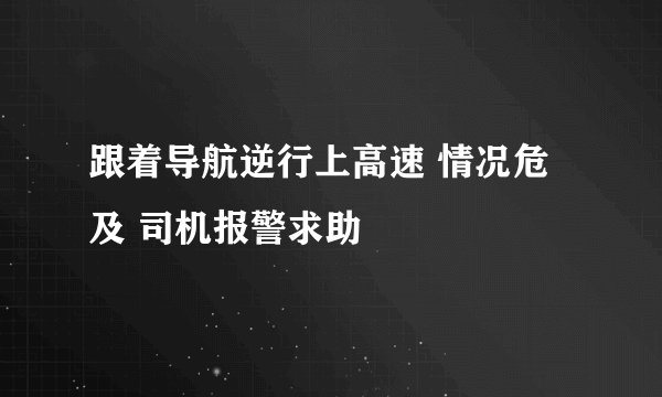 跟着导航逆行上高速 情况危及 司机报警求助
