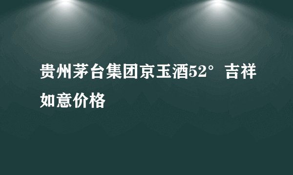 贵州茅台集团京玉酒52°吉祥如意价格