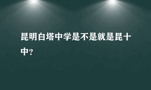 昆明白塔中学是不是就是昆十中？