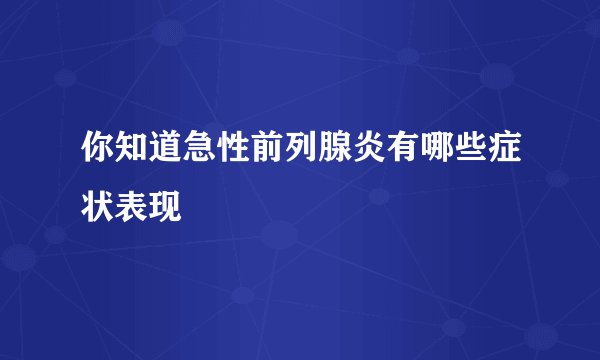 你知道急性前列腺炎有哪些症状表现