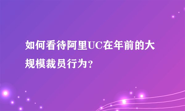 如何看待阿里UC在年前的大规模裁员行为？