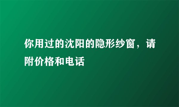 你用过的沈阳的隐形纱窗，请附价格和电话