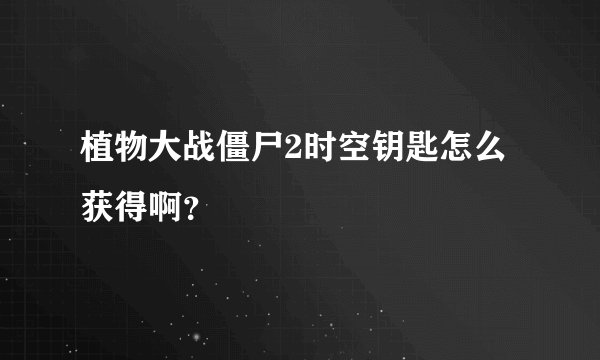 植物大战僵尸2时空钥匙怎么获得啊？