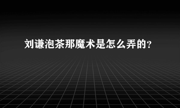 刘谦泡茶那魔术是怎么弄的？