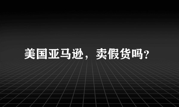 美国亚马逊，卖假货吗？