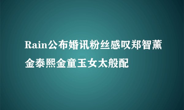 Rain公布婚讯粉丝感叹郑智薰金泰熙金童玉女太般配