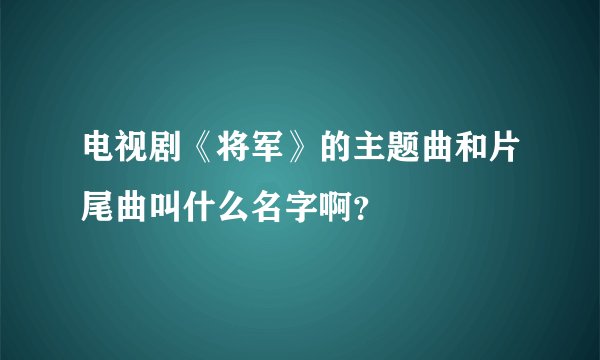 电视剧《将军》的主题曲和片尾曲叫什么名字啊？