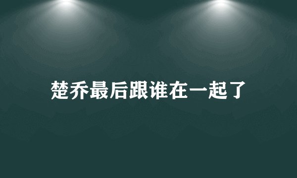 楚乔最后跟谁在一起了