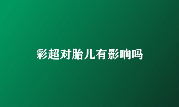彩超对胎儿有影响吗