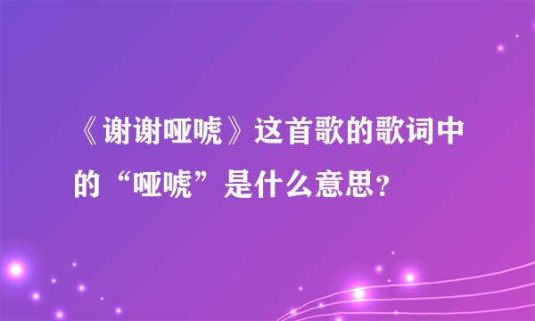 《谢谢哑唬》这首歌的歌词中的“哑唬”是什么意思?