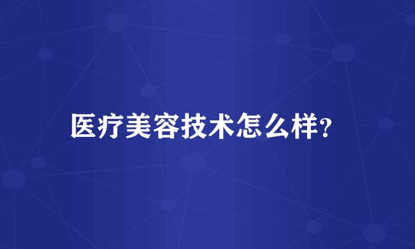 医疗美容技术怎么样？