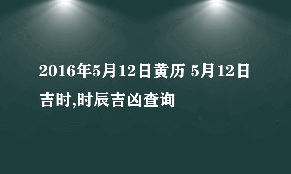 2016年5月12日黄历 5月12日吉时,时辰吉凶查询