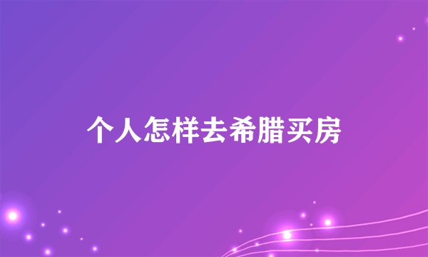 个人怎样去希腊买房