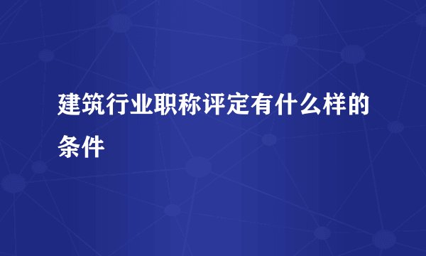 建筑行业职称评定有什么样的条件