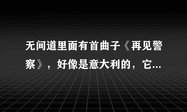 无间道里面有首曲子《再见警察》，好像是意大利的，它的意大利名字叫什么啊？