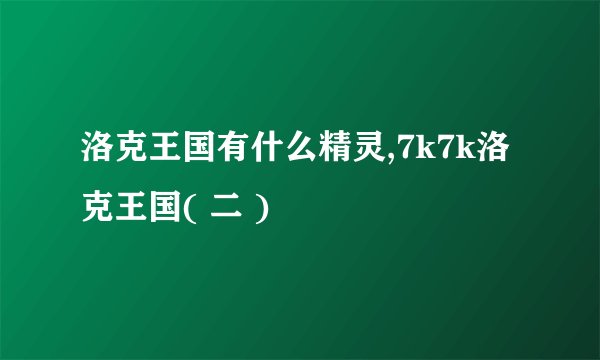 洛克王国有什么精灵,7k7k洛克王国( 二 )