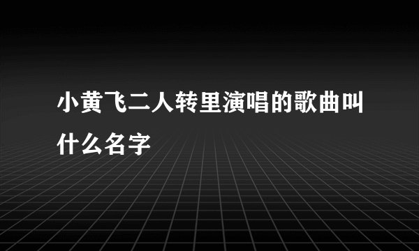 小黄飞二人转里演唱的歌曲叫什么名字