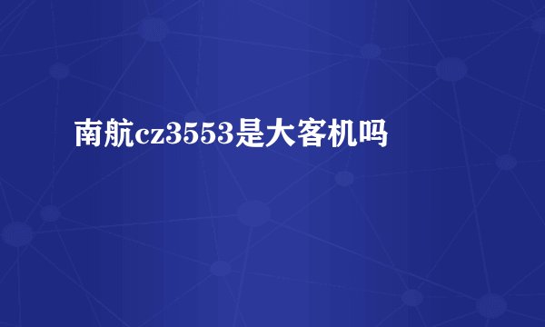 南航cz3553是大客机吗
