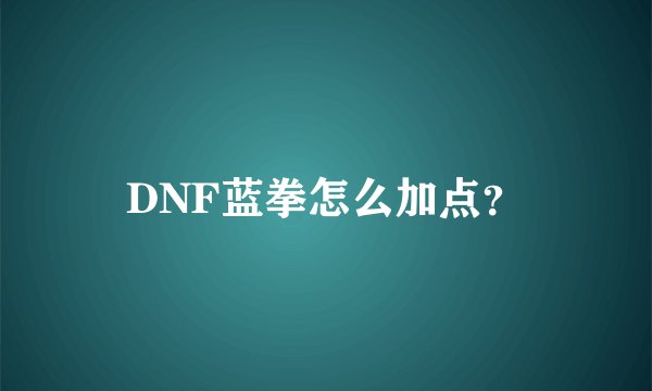 DNF蓝拳怎么加点？