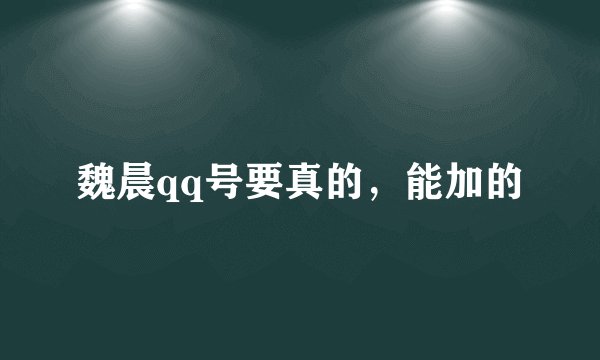 魏晨qq号要真的，能加的