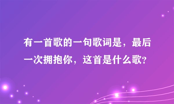 有一首歌的一句歌词是，最后一次拥抱你，这首是什么歌？
