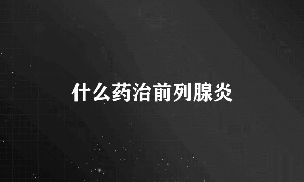 什么药治前列腺炎