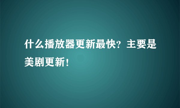 什么播放器更新最快？主要是美剧更新！