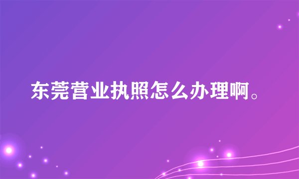 东莞营业执照怎么办理啊。
