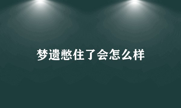 梦遗憋住了会怎么样