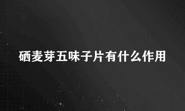 硒麦芽五味子片有什么作用