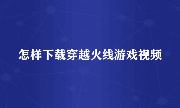 怎样下载穿越火线游戏视频