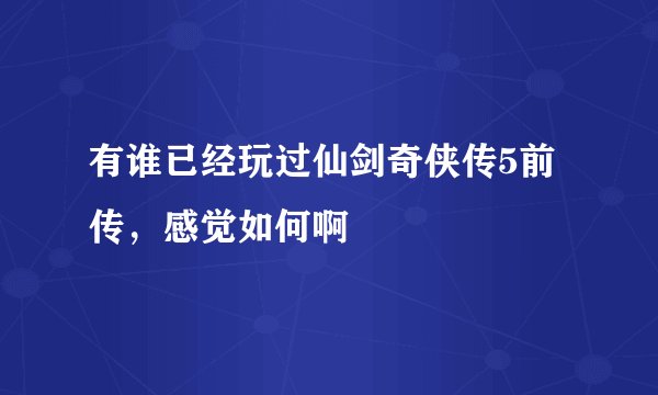 有谁已经玩过仙剑奇侠传5前传，感觉如何啊