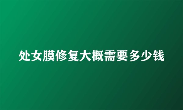 处女膜修复大概需要多少钱