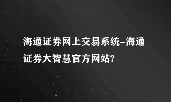 海通证券网上交易系统-海通证券大智慧官方网站?