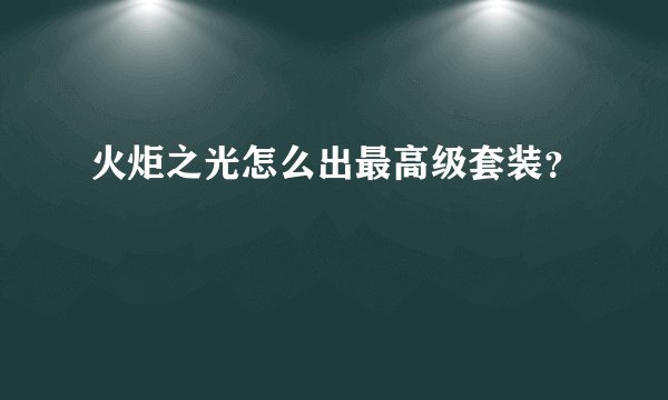 火炬之光怎么出最高级套装？