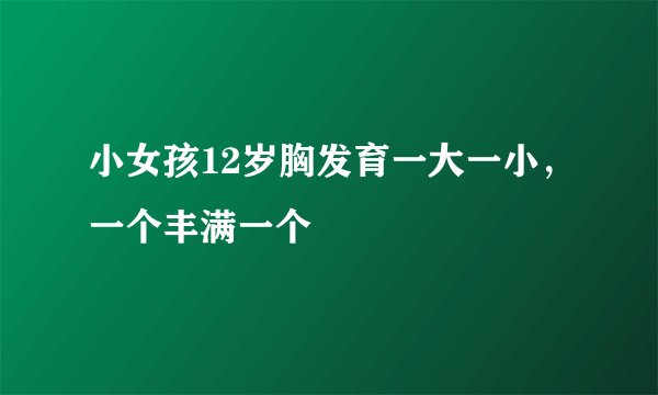 小女孩12岁胸发育一大一小，一个丰满一个