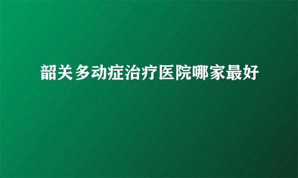 韶关多动症治疗医院哪家最好