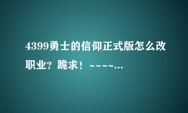 4399勇士的信仰正式版怎么改职业？跪求！~~~~~~哇哇！！！！！！~~~~~~~